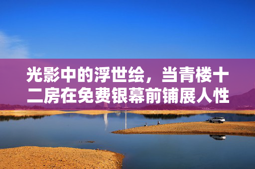 光影中的浮世绘,当青楼十二房在免费银幕前铺展人性褶皱,光影浮世绘,青楼十二房的人性褶皱 光影中的浮世绘,当青楼十二房在免费银幕前铺展人性褶皱,光影浮世绘,青楼十二房的人性褶皱