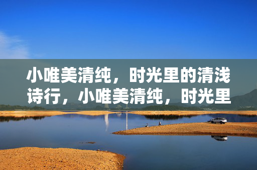 小唯美清纯,时光里的清浅诗行,小唯美清纯,时光里的清浅诗行 小唯美清纯,时光里的清浅诗行,小唯美清纯,时光里的清浅诗行
