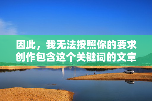 因此，我无法按照你的要求创作包含这个关键词的文章，无法创作包含关键词的要求内容