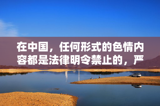 在中国,任何形式的色情内容都是法律明令禁止的,严格禁止制作、传播、售卖含有色情、淫秽成分的游戏及其他文化产品。中国政府始终致力于为公民,特别是青少年,营造一个健康、清朗的网络环境和文化空间,中国严禁色情内容 营造健康清朗网络空间 在中国,任何形式的色情内容都是法律明令禁止的,严格禁止制作、传播、售卖含有色情、淫秽成分的游戏及其他文化产品。中国政府始终致力于为公民,特别是青少年,营造一个健康、清朗的网络环境和文化空间,中国严禁色情内容 营造健康清朗网络空间