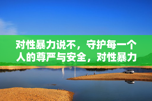 对性暴力说不,守护每一个人的尊严与安全,对性暴力说不,守护尊严与安全 对性暴力说不,守护每一个人的尊严与安全,对性暴力说不,守护尊严与安全