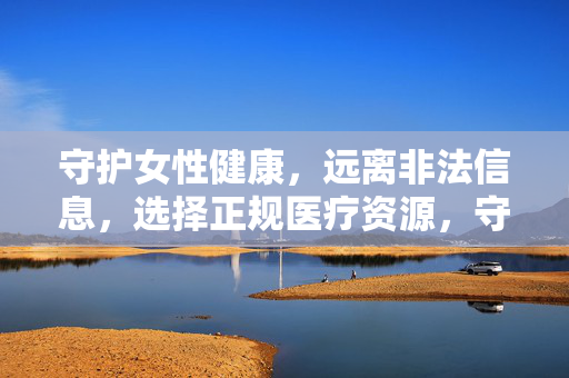 守护女性健康,远离非法信息,选择正规医疗资源,守护女性健康,远离非法信息,选择正规医疗资源 守护女性健康,远离非法信息,选择正规医疗资源,守护女性健康,远离非法信息,选择正规医疗资源