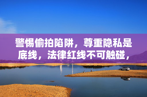 警惕偷拍陷阱,尊重隐私是底线,法律红线不可触碰,警惕偷拍,隐私底线,法律红线 警惕偷拍陷阱,尊重隐私是底线,法律红线不可触碰,警惕偷拍,隐私底线,法律红线