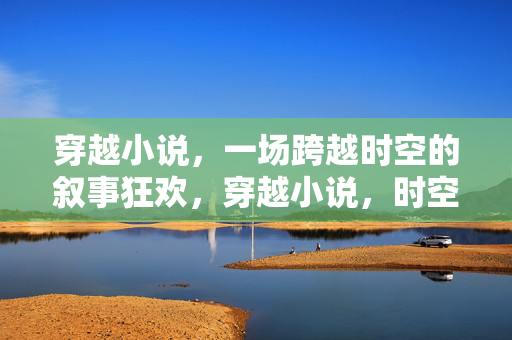 穿越小说,一场跨越时空的叙事狂欢,穿越小说,时空叙事狂欢 穿越小说,一场跨越时空的叙事狂欢,穿越小说,时空叙事狂欢