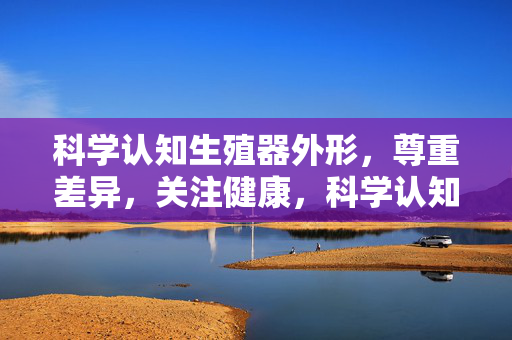 科学认知生殖器外形，尊重差异，关注健康，科学认知生殖器外形，尊重差异，关注健康