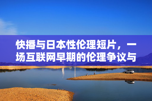 快播与日本性伦理短片,一场互联网早期的伦理争议与文化碰撞,快播与日本性伦理短片,互联网早期的伦理争议与文化碰撞 快播与日本性伦理短片,一场互联网早期的伦理争议与文化碰撞,快播与日本性伦理短片,互联网早期的伦理争议与文化碰撞