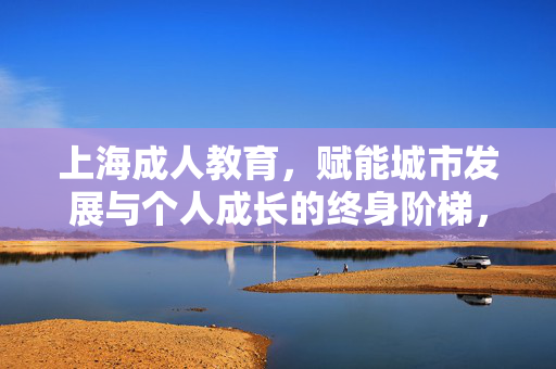 上海成人教育,赋能城市发展与个人成长的终身阶梯,上海成人教育,赋能城市发展与个人成长的终身阶梯 上海成人教育,赋能城市发展与个人成长的终身阶梯,上海成人教育,赋能城市发展与个人成长的终身阶梯