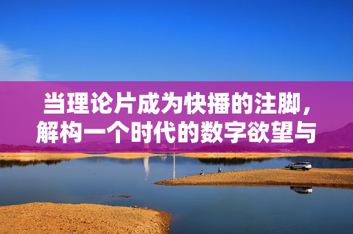 当理论片成为快播的注脚,解构一个时代的数字欲望与集体记忆,理论片作为快播注脚,数字欲望与集体记忆的时代解构 当理论片成为快播的注脚,解构一个时代的数字欲望与集体记忆,理论片作为快播注脚,数字欲望与集体记忆的时代解构
