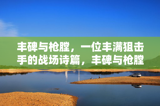 丰碑与枪膛,一位丰满狙击手的战场诗篇,丰碑与枪膛,丰满狙击手的战场诗篇 丰碑与枪膛,一位丰满狙击手的战场诗篇,丰碑与枪膛,丰满狙击手的战场诗篇