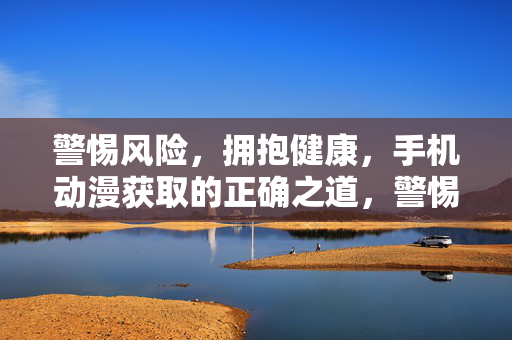 警惕风险,拥抱健康,手机动漫获取的正确之道,警惕风险,拥抱健康,手机动漫获取的正确之道 警惕风险,拥抱健康,手机动漫获取的正确之道,警惕风险,拥抱健康,手机动漫获取的正确之道