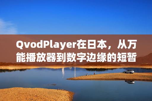 QvodPlayer在日本,从万能播放器到数字边缘的短暂足迹,QvodPlayer在日本,从万能播放器到数字边缘的短暂足迹 QvodPlayer在日本,从万能播放器到数字边缘的短暂足迹,QvodPlayer在日本,从万能播放器到数字边缘的短暂足迹