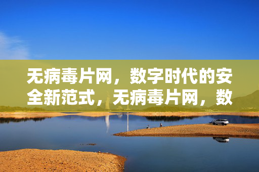 无病毒片网,数字时代的安全新范式,无病毒片网,数字时代安全新范式 无病毒片网,数字时代的安全新范式,无病毒片网,数字时代安全新范式