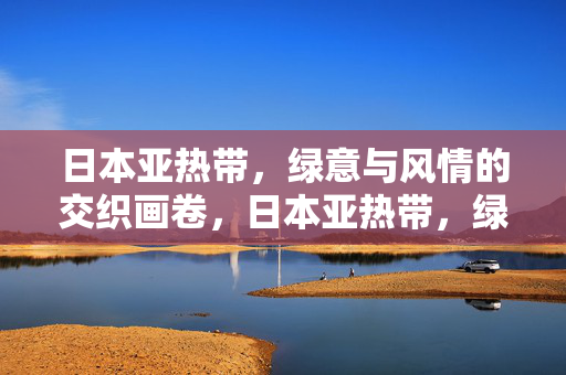 日本亚热带,绿意与风情的交织画卷,日本亚热带,绿意与风情交织画卷 日本亚热带,绿意与风情的交织画卷,日本亚热带,绿意与风情交织画卷