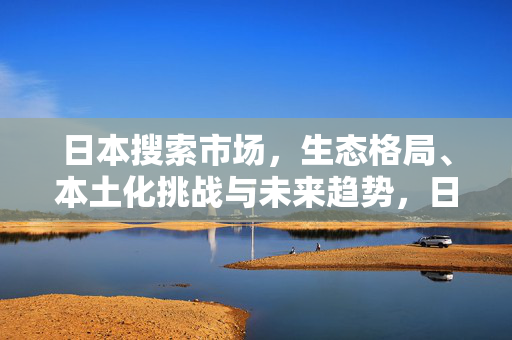 日本搜索市场,生态格局、本土化挑战与未来趋势,日本搜索市场,生态格局、本土化挑战与未来趋势 日本搜索市场,生态格局、本土化挑战与未来趋势,日本搜索市场,生态格局、本土化挑战与未来趋势