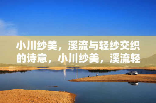 小川纱美,溪流与轻纱交织的诗意,小川纱美,溪流轻纱的诗意交织 小川纱美,溪流与轻纱交织的诗意,小川纱美,溪流轻纱的诗意交织