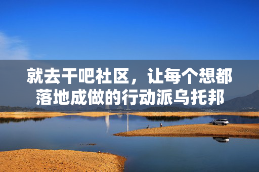 就去干吧社区,让每个想都落地成做的行动派乌托邦 就去干吧社区,让每个想都落地成做的行动派乌托邦