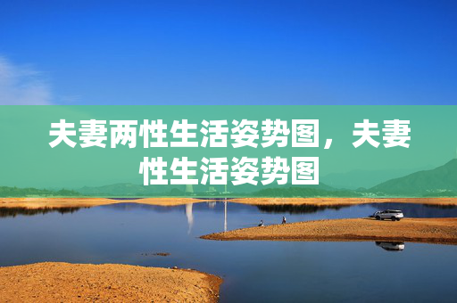 夫妻两性生活姿势图,夫妻性生活姿势图 夫妻两性生活姿势图,夫妻性生活姿势图