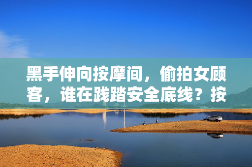 黑手伸向按摩间,偷拍女顾客,谁在践踏安全底线?按摩间偷拍女顾客,谁在践踏安全底线? 黑手伸向按摩间,偷拍女顾客,谁在践踏安全底线?按摩间偷拍女顾客,谁在践踏安全底线?