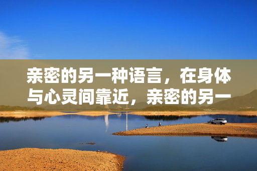 亲密的另一种语言,在身体与心灵间靠近,亲密的另一种语言,身体与心灵靠近 亲密的另一种语言,在身体与心灵间靠近,亲密的另一种语言,身体与心灵靠近