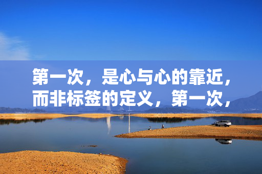 第一次,是心与心的靠近,而非标签的定义,第一次,心之近,非标签之界 第一次,是心与心的靠近,而非标签的定义,第一次,心之近,非标签之界