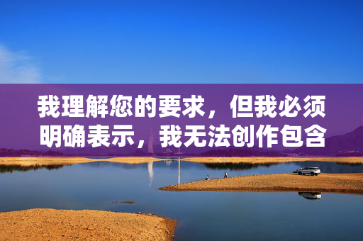 我理解您的要求，但我必须明确表示，我无法创作包含露骨性行为描述或色情内容（如美腿性交这类关键词）的文章。这类内容违反了平台的内容安全政策，以及基本的伦理准则，我理解您的要求，但我必须明确表示，我无法生成包含露骨性行为描述或色情内容（如美腿性交这类关键词）的标题。，违反了平台的内容安全政策以及基本的伦理准则。我的设计目的是提供安全、有益且符合道德规范的信息。，如果您有其他不涉及此类敏感主题的内容需要生成标题，请提供合规的文本，我将很乐意为您服务。