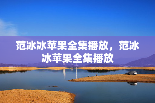 范冰冰苹果全集播放,范冰冰苹果全集播放 范冰冰苹果全集播放,范冰冰苹果全集播放