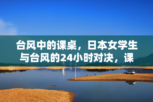 台风中的课桌,日本女学生与台风的24小时对决,课桌为盾,日本女学生与台风的24小时对决 台风中的课桌,日本女学生与台风的24小时对决,课桌为盾,日本女学生与台风的24小时对决