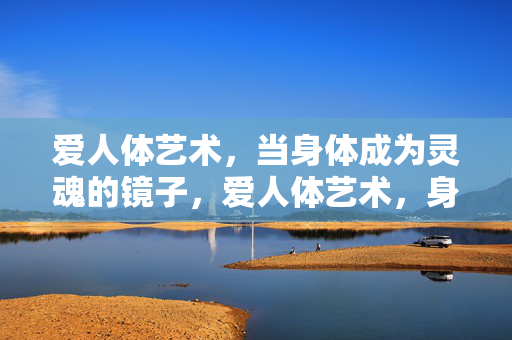 爱人体艺术,当身体成为灵魂的镜子,爱人体艺术,身体是灵魂的镜子 爱人体艺术,当身体成为灵魂的镜子,爱人体艺术,身体是灵魂的镜子