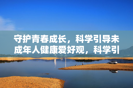守护青春成长,科学引导未成年人健康爱好观,科学引导守护青春成长,培育未成年人健康爱好观 守护青春成长,科学引导未成年人健康爱好观,科学引导守护青春成长,培育未成年人健康爱好观