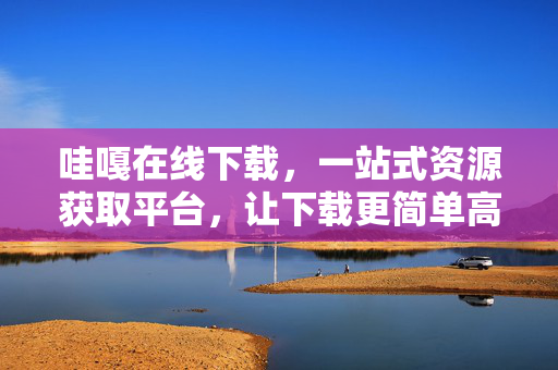 哇嘎在线下载,一站式资源获取平台,让下载更简单高效,一站式高效资源下载平台 哇嘎在线下载,一站式资源获取平台,让下载更简单高效,一站式高效资源下载平台