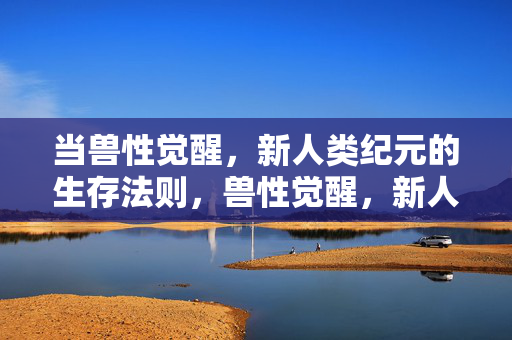 当兽性觉醒,新人类纪元的生存法则,兽性觉醒,新人类纪元的生存法则 当兽性觉醒,新人类纪元的生存法则,兽性觉醒,新人类纪元的生存法则