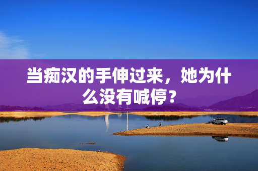 当痴汉的手伸过来,她为什么没有喊停? 当痴汉的手伸过来,她为什么没有喊停?