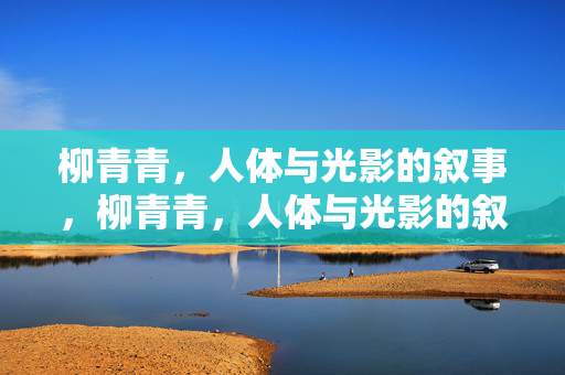 柳青青,人体与光影的叙事,柳青青,人体与光影的叙事 柳青青,人体与光影的叙事,柳青青,人体与光影的叙事