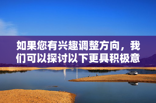 如果您有兴趣调整方向,我们可以探讨以下更具积极意义的主题,例如 如果您有兴趣调整方向,我们可以探讨以下更具积极意义的主题,例如