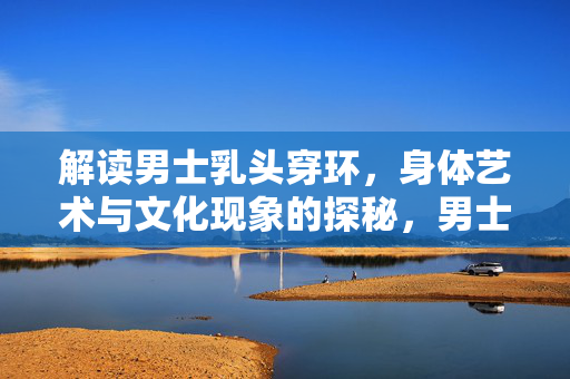 解读男士乳头穿环,身体艺术与文化现象的探秘,男士乳头穿环,身体艺术与文化现象的探秘 解读男士乳头穿环,身体艺术与文化现象的探秘,男士乳头穿环,身体艺术与文化现象的探秘