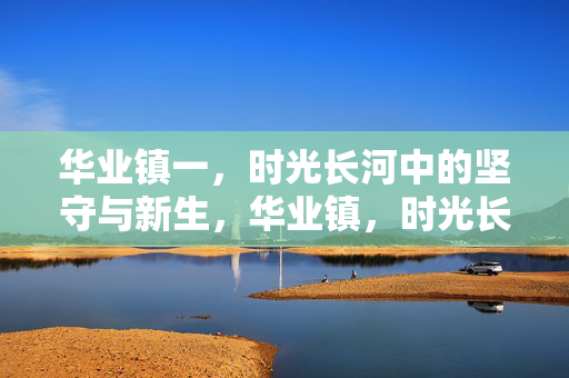 华业镇一,时光长河中的坚守与新生,华业镇,时光长河中的坚守与新生 华业镇一,时光长河中的坚守与新生,华业镇,时光长河中的坚守与新生
