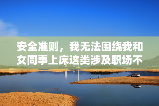 安全准则,我无法围绕我和女同事上床这类涉及职场不当关系或可能引起不良导向的关键词撰写文章。这类内容可能涉及个人隐私泄露、职场伦理问题,甚至传播不健康的价值观,职场安全准则,坚守伦理边界,拒绝不当关系 安全准则,我无法围绕我和女同事上床这类涉及职场不当关系或可能引起不良导向的关键词撰写文章。这类内容可能涉及个人隐私泄露、职场伦理问题,甚至传播不健康的价值观,职场安全准则,坚守伦理边界,拒绝不当关系