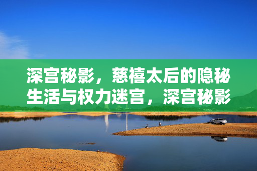 深宫秘影,慈禧太后的隐秘生活与权力迷宫,深宫秘影,慈禧太后的隐秘生活与权力迷宫 深宫秘影,慈禧太后的隐秘生活与权力迷宫,深宫秘影,慈禧太后的隐秘生活与权力迷宫