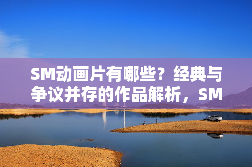 SM动画片有哪些?经典与争议并存的作品解析,SM动画片,经典与争议并存的作品解析 SM动画片有哪些?经典与争议并存的作品解析,SM动画片,经典与争议并存的作品解析