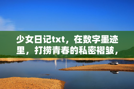 少女日记txt,在数字墨迹里,打捞青春的私密褶皱,少女日记txt,数字墨迹里的青春私密褶皱 少女日记txt,在数字墨迹里,打捞青春的私密褶皱,少女日记txt,数字墨迹里的青春私密褶皱