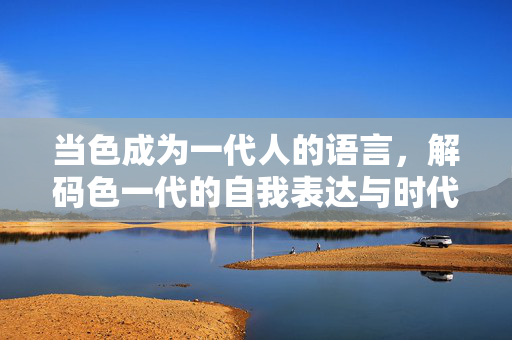当色成为一代人的语言,解码色一代的自我表达与时代情绪,色语,一代人的自我表达与时代解码 当色成为一代人的语言,解码色一代的自我表达与时代情绪,色语,一代人的自我表达与时代解码