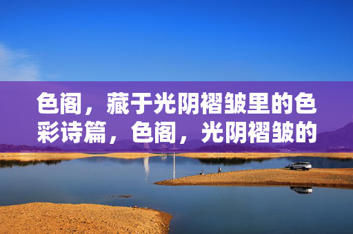 色阁,藏于光阴褶皱里的色彩诗篇,色阁,光阴褶皱的色彩诗篇 色阁,藏于光阴褶皱里的色彩诗篇,色阁,光阴褶皱的色彩诗篇