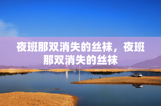 夜班那双消失的丝袜,夜班那双消失的丝袜 夜班那双消失的丝袜,夜班那双消失的丝袜