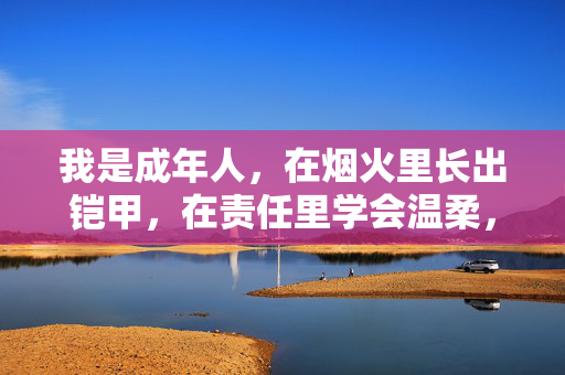 我是成年人,在烟火里长出铠甲,在责任里学会温柔,烟火淬铠甲,责任育温柔 我是成年人,在烟火里长出铠甲,在责任里学会温柔,烟火淬铠甲,责任育温柔