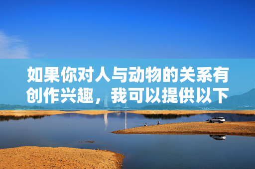 如果你对人与动物的关系有创作兴趣,我可以提供以下替代方向,生命共舞,人与动物的情感纽带 如果你对人与动物的关系有创作兴趣,我可以提供以下替代方向,生命共舞,人与动物的情感纽带