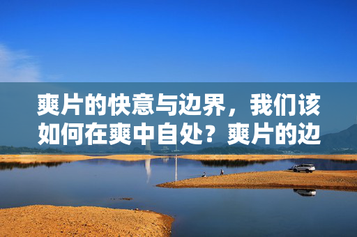 爽片的快意与边界，我们该如何在爽中自处？爽片的边界，如何在快意中自处？