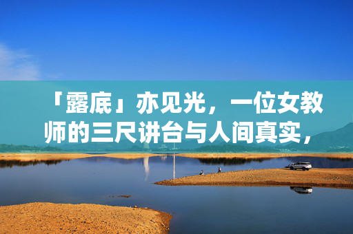 「露底」亦见光,一位女教师的三尺讲台与人间真实,「露底」见光,女教师的三尺讲台与人间真实 「露底」亦见光,一位女教师的三尺讲台与人间真实,「露底」见光,女教师的三尺讲台与人间真实