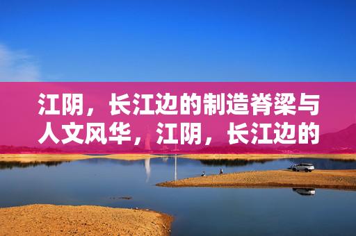 江阴,长江边的制造脊梁与人文风华,江阴,长江边的制造脊梁与人文风华 江阴,长江边的制造脊梁与人文风华,江阴,长江边的制造脊梁与人文风华