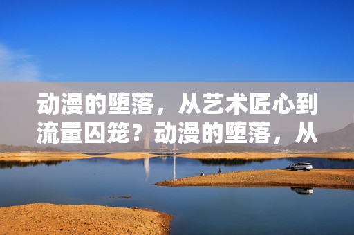动漫的堕落,从艺术匠心到流量囚笼?动漫的堕落,从艺术匠心到流量囚笼? 动漫的堕落,从艺术匠心到流量囚笼?动漫的堕落,从艺术匠心到流量囚笼?