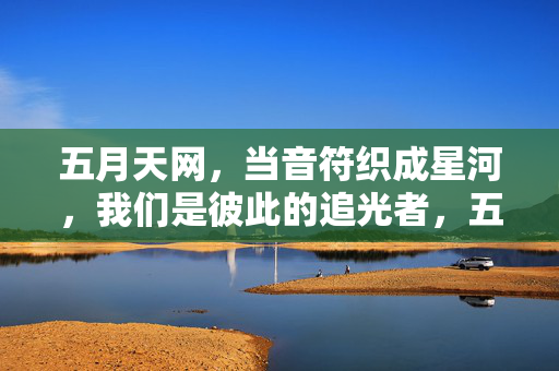 五月天网,当音符织成星河,我们是彼此的追光者,五月天网,音符织星河,我们是彼此的追光者 五月天网,当音符织成星河,我们是彼此的追光者,五月天网,音符织星河,我们是彼此的追光者